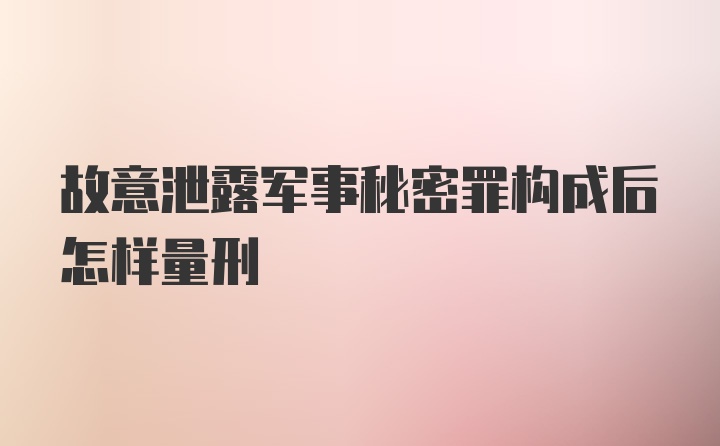 故意泄露军事秘密罪构成后怎样量刑