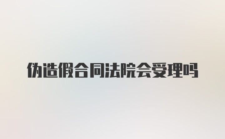 伪造假合同法院会受理吗