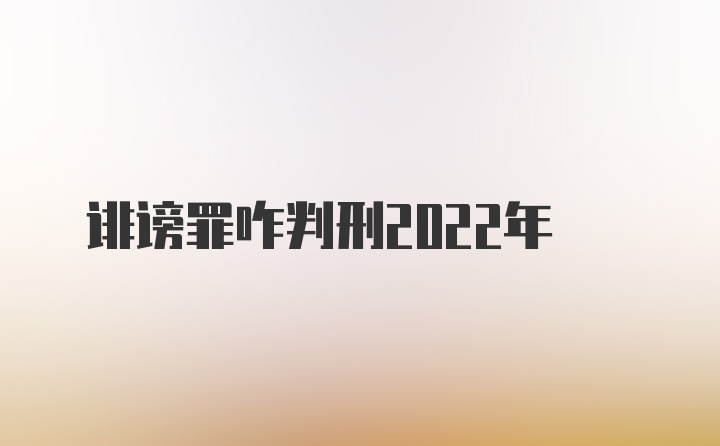 诽谤罪咋判刑2022年