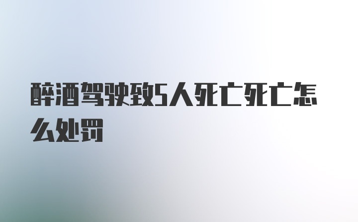 醉酒驾驶致5人死亡死亡怎么处罚