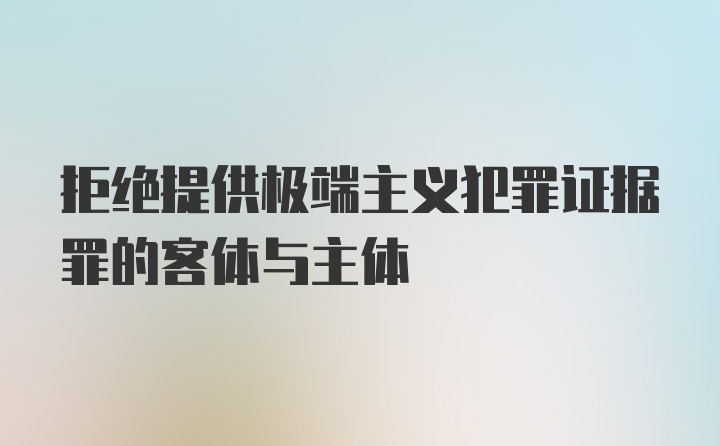 拒绝提供极端主义犯罪证据罪的客体与主体