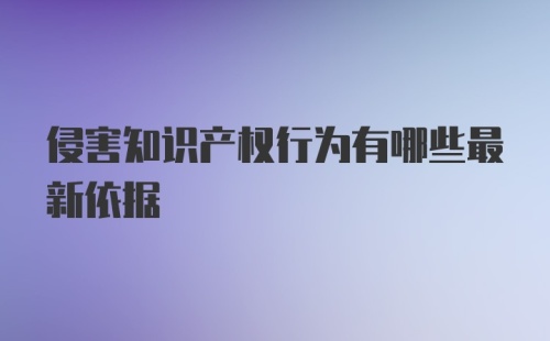 侵害知识产权行为有哪些最新依据