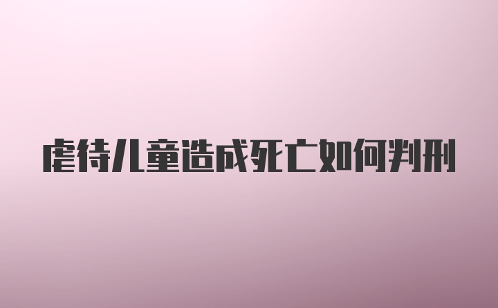 虐待儿童造成死亡如何判刑