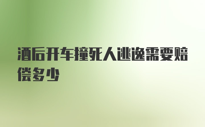 酒后开车撞死人逃逸需要赔偿多少