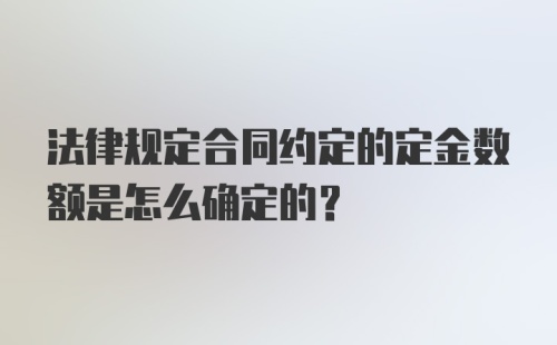 法律规定合同约定的定金数额是怎么确定的?