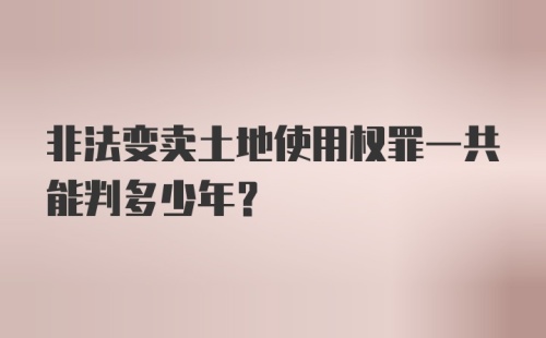 非法变卖土地使用权罪一共能判多少年？