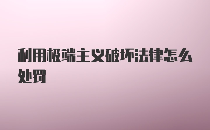 利用极端主义破坏法律怎么处罚