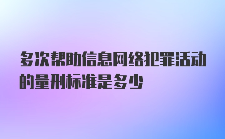 多次帮助信息网络犯罪活动的量刑标准是多少