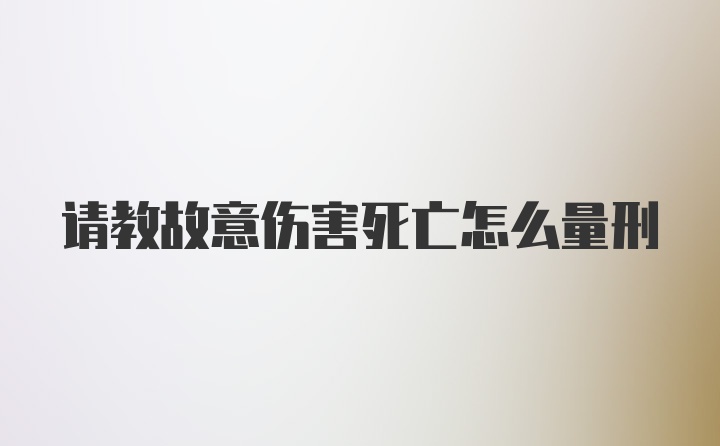 请教故意伤害死亡怎么量刑