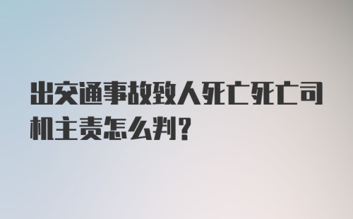 出交通事故致人死亡死亡司机主责怎么判？