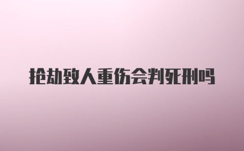 抢劫致人重伤会判死刑吗