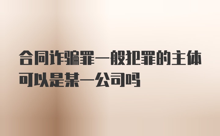 合同诈骗罪一般犯罪的主体可以是某一公司吗