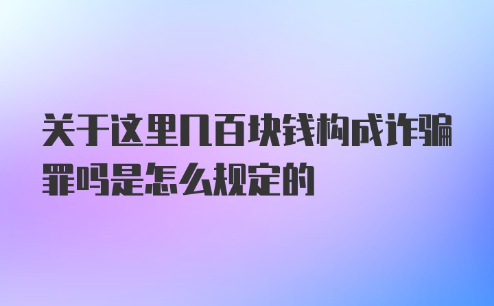 关于这里几百块钱构成诈骗罪吗是怎么规定的