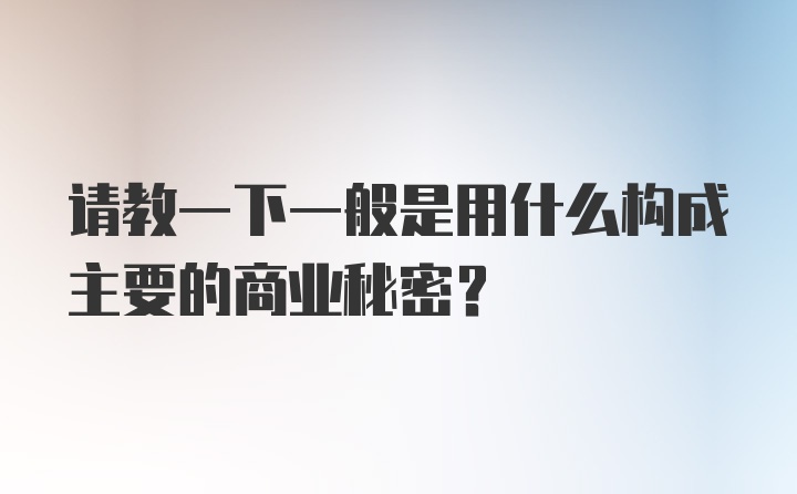 请教一下一般是用什么构成主要的商业秘密？