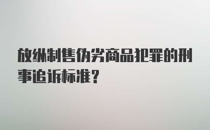 放纵制售伪劣商品犯罪的刑事追诉标准？