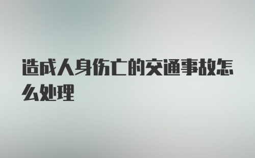 造成人身伤亡的交通事故怎么处理