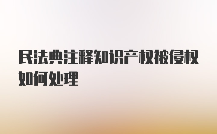 民法典注释知识产权被侵权如何处理