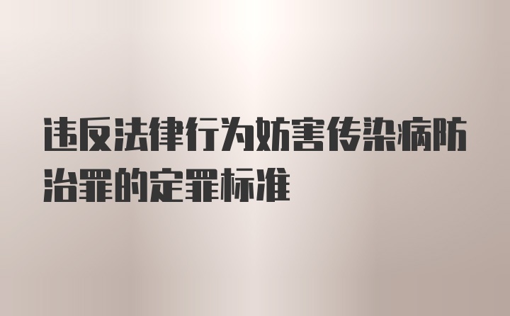 违反法律行为妨害传染病防治罪的定罪标准