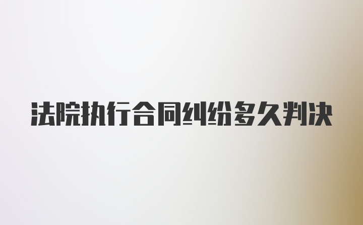 法院执行合同纠纷多久判决