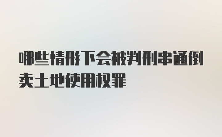 哪些情形下会被判刑串通倒卖土地使用权罪