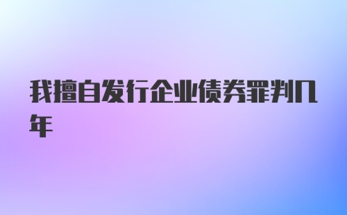 我擅自发行企业债券罪判几年