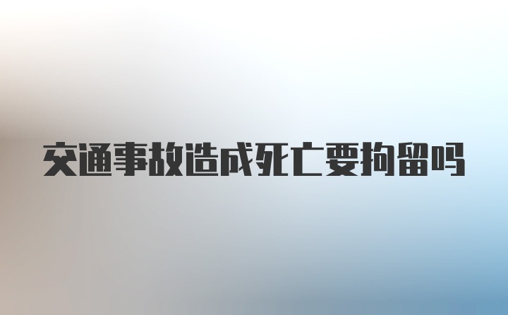 交通事故造成死亡要拘留吗