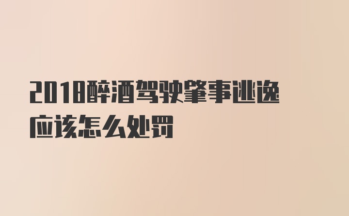 2018醉酒驾驶肇事逃逸应该怎么处罚