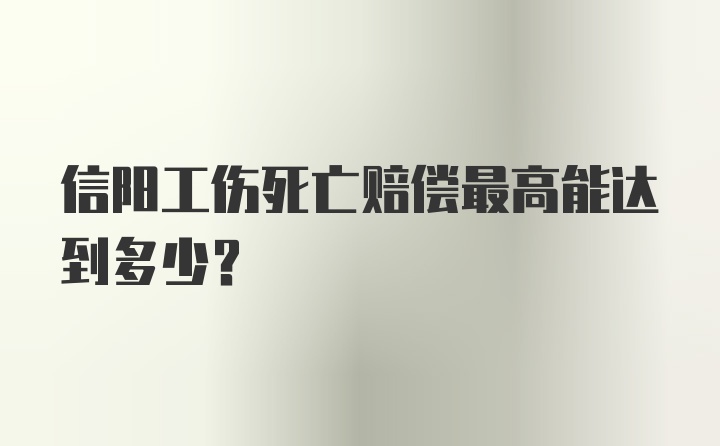 信阳工伤死亡赔偿最高能达到多少？