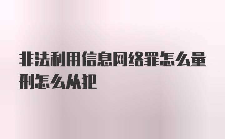 非法利用信息网络罪怎么量刑怎么从犯