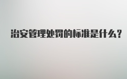 治安管理处罚的标准是什么？