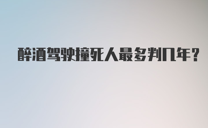 醉酒驾驶撞死人最多判几年？