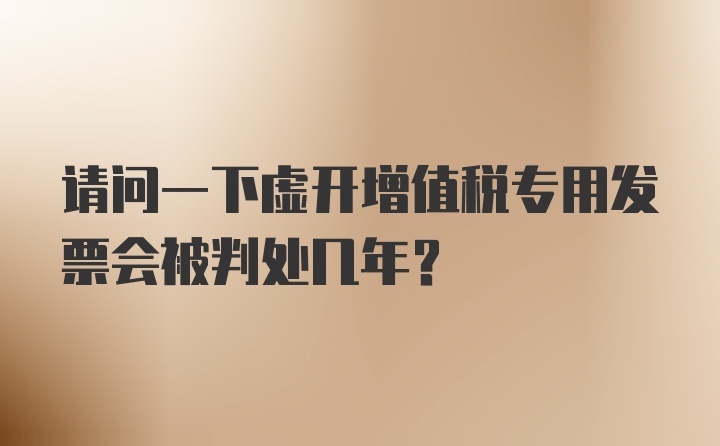 请问一下虚开增值税专用发票会被判处几年？