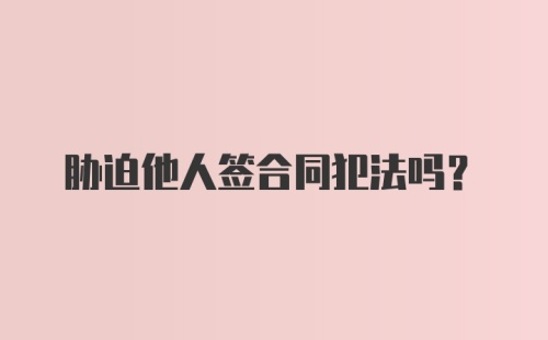 胁迫他人签合同犯法吗？