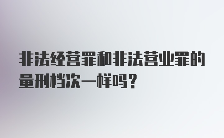 非法经营罪和非法营业罪的量刑档次一样吗？