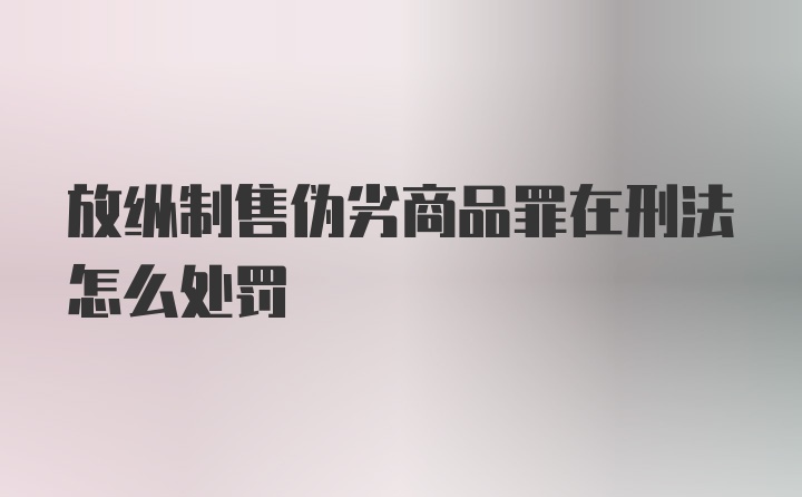 放纵制售伪劣商品罪在刑法怎么处罚