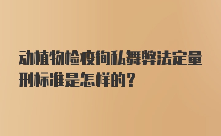 动植物检疫徇私舞弊法定量刑标准是怎样的？