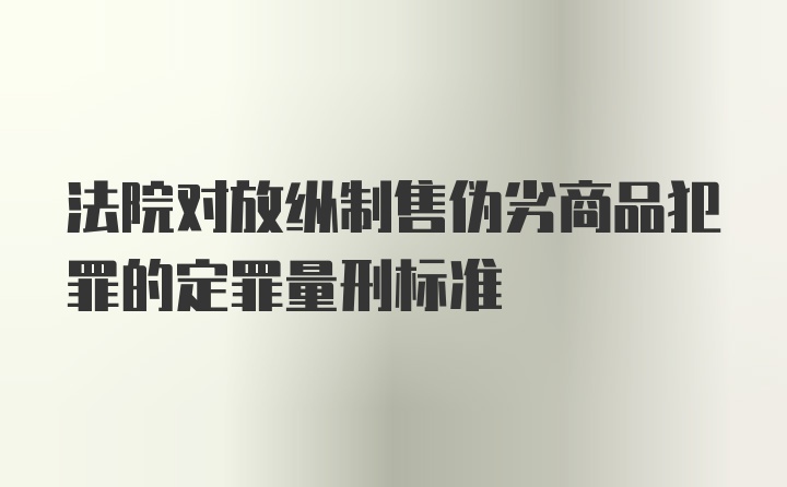 法院对放纵制售伪劣商品犯罪的定罪量刑标准