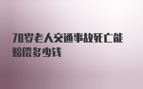 70岁老人交通事故死亡能赔偿多少钱