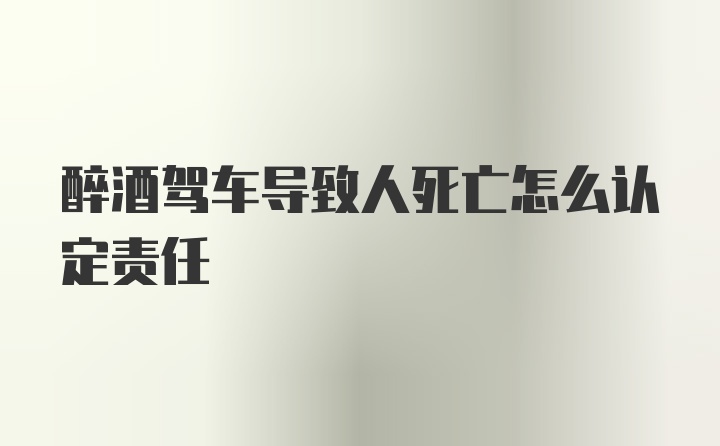 醉酒驾车导致人死亡怎么认定责任