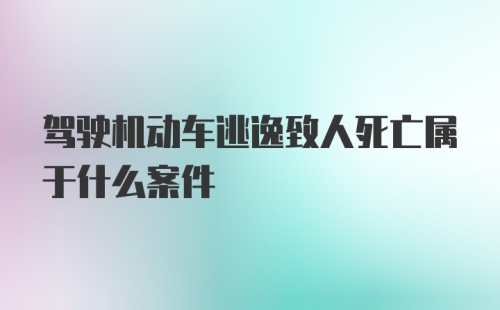 驾驶机动车逃逸致人死亡属于什么案件