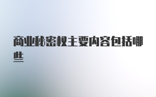 商业秘密权主要内容包括哪些