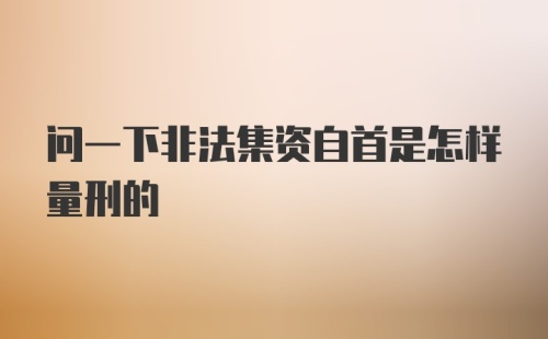 问一下非法集资自首是怎样量刑的