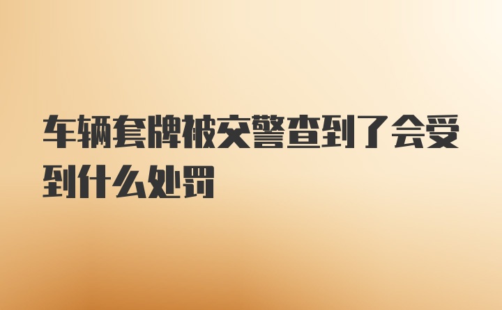 车辆套牌被交警查到了会受到什么处罚