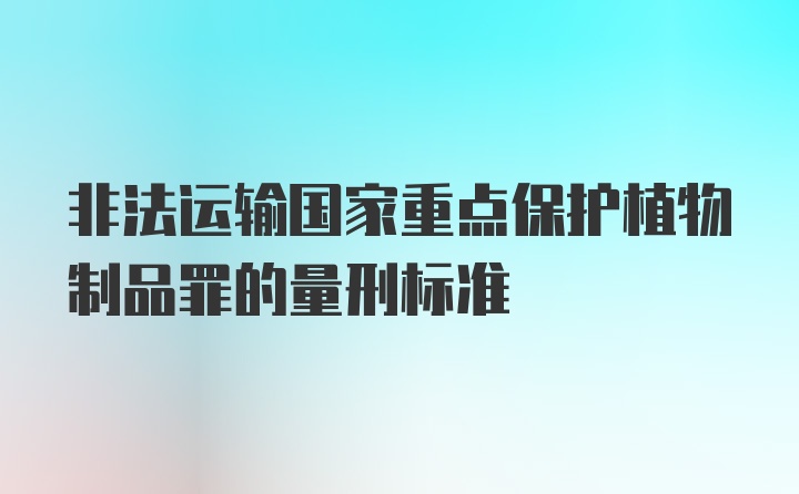 非法运输国家重点保护植物制品罪的量刑标准