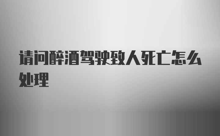 请问醉酒驾驶致人死亡怎么处理