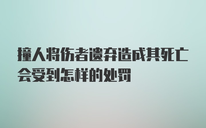 撞人将伤者遗弃造成其死亡会受到怎样的处罚