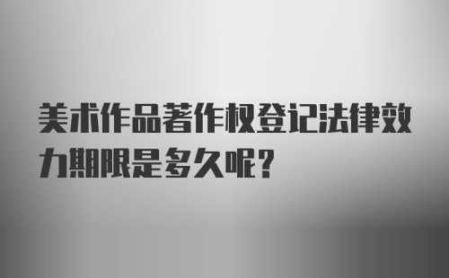 美术作品著作权登记法律效力期限是多久呢？