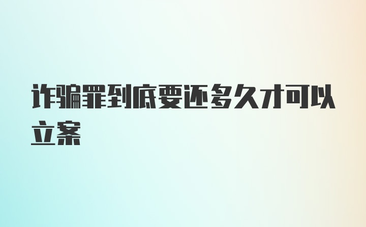 诈骗罪到底要还多久才可以立案