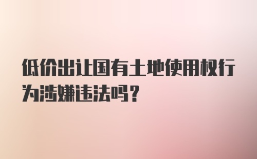 低价出让国有土地使用权行为涉嫌违法吗？