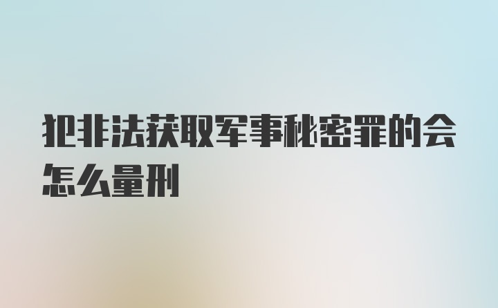 犯非法获取军事秘密罪的会怎么量刑